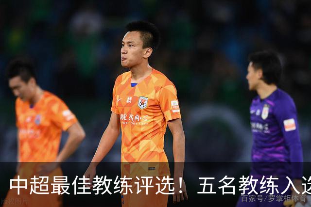 中超最佳教练评选！五名教练入选，究竟花落谁家？