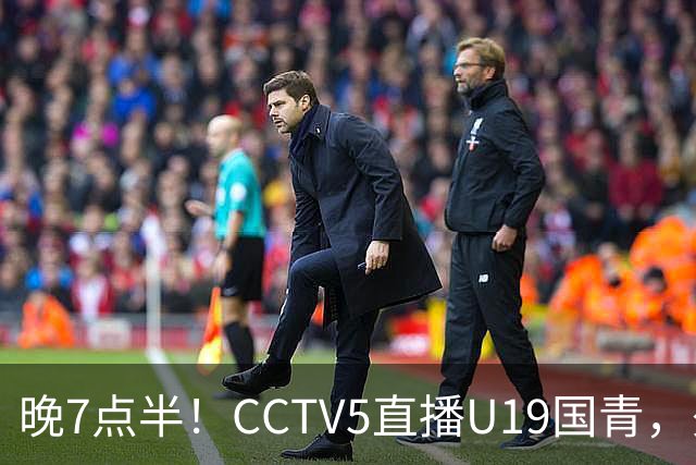 晚7点半！CCTV5直播U19国青，久尔杰维奇带队，国产亚马尔为核心