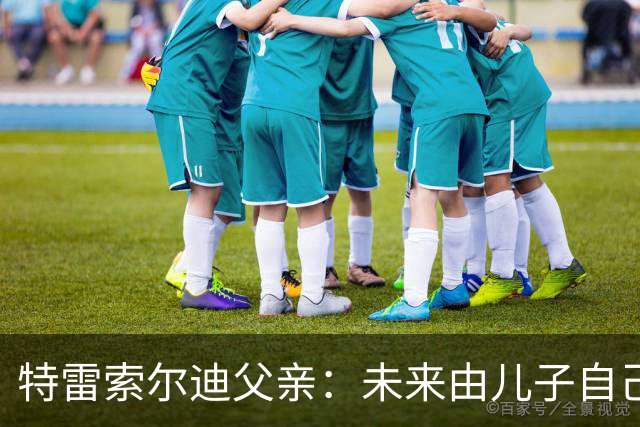 特雷索尔迪父亲：未来由儿子自己决定，先踢完德国U21再说