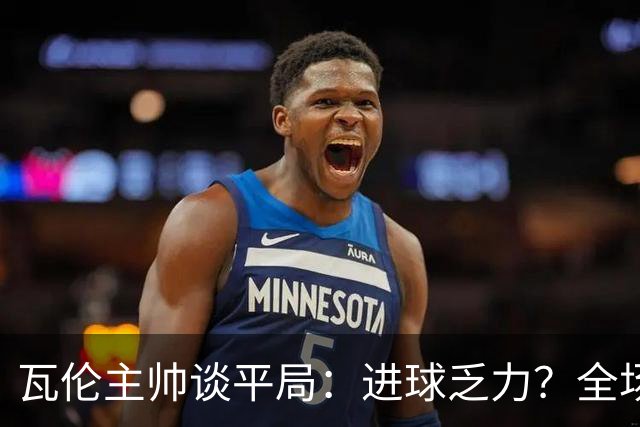 瓦伦主帅谈平局：进球乏力？全场射门16次4次射正还有门将神扑