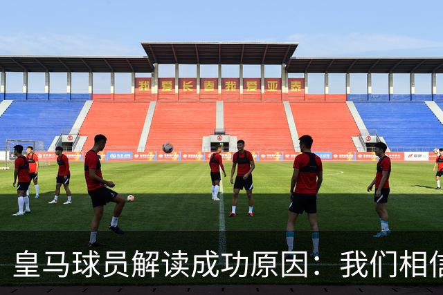 皇马球员解读成功原因：我们相信能赢 安帅很关键