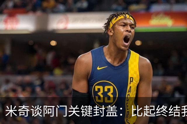 米奇谈阿门关键封盖：比起终结我更多看到传球