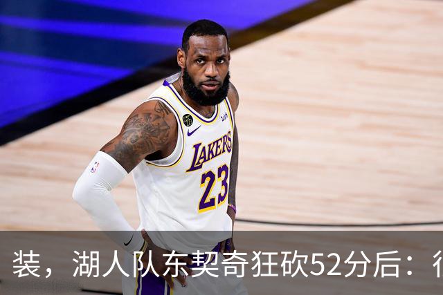 装，湖人队东契奇狂砍52分后：很久没打篮球，我还在努力找回状态