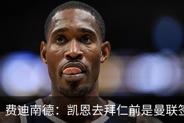 费迪南德：凯恩去拜仁前是曼联签下他完美时机，他应该拿到金球奖