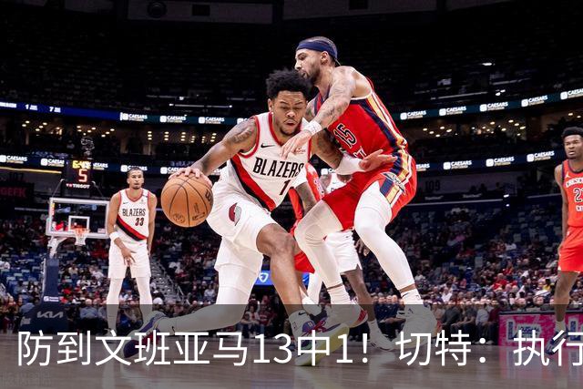 防到文班亚马13中1！切特：执行教练部署做得很好